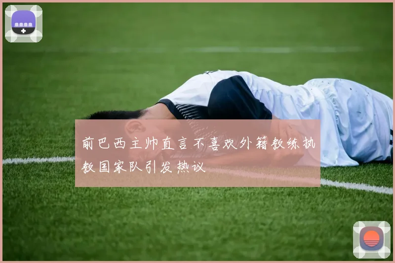 前巴西主帅直言不喜欢外籍教练执教国家队引发热议