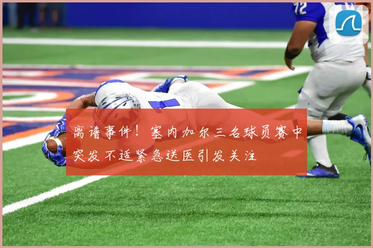 离谱事件！塞内加尔三名球员赛中突发不适紧急送医引发关注