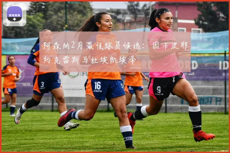 阿森纳2月最佳球员候选：因卡皮耶约克雷斯马杜埃凯埃泽