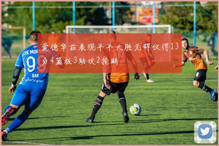 爱德华兹表现平平大胜无碍仅得13分4篮板3助攻2抢断