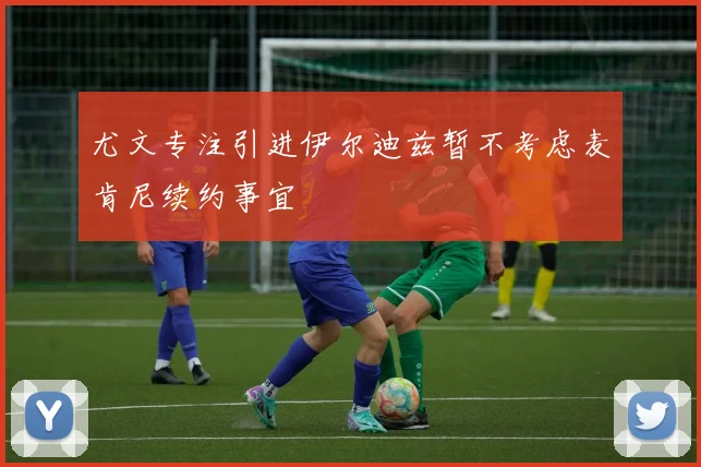 尤文专注引进伊尔迪兹暂不考虑麦肯尼续约事宜