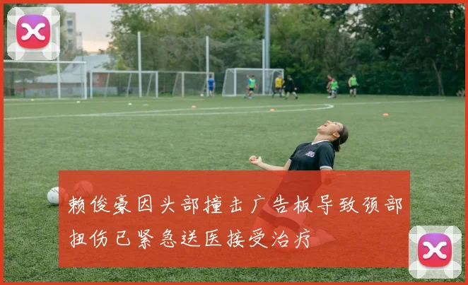 赖俊豪因头部撞击广告板导致颈部扭伤已紧急送医接受治疗